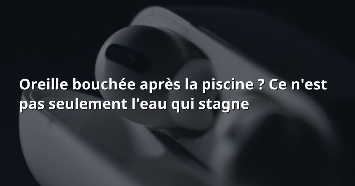 Oreille bouchée après la piscine ? Ce n'est pas que l'eau