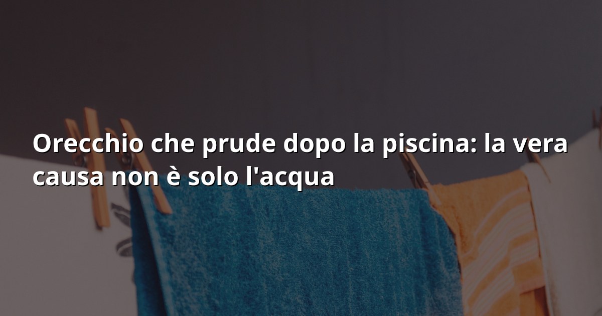 Orecchio tappato e prurito dopo la piscina: le vere cause