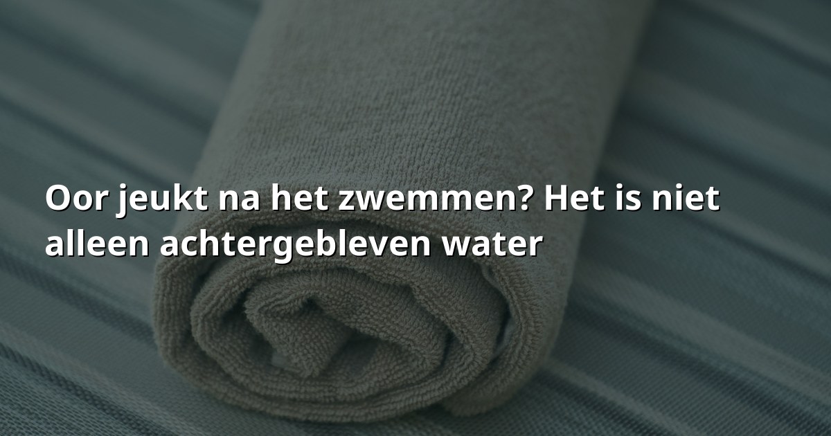 Oor jeukt na het zwemmen? Het is niet alleen achtergebleven water
